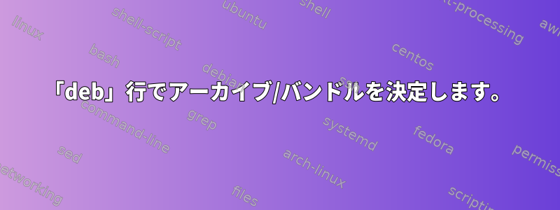 「deb」行でアーカイブ/バンドルを決定します。