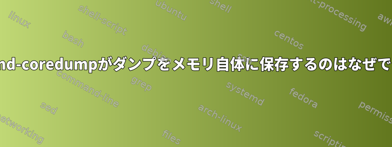 systemd-coredumpがダンプをメモリ自体に保存するのはなぜですか？