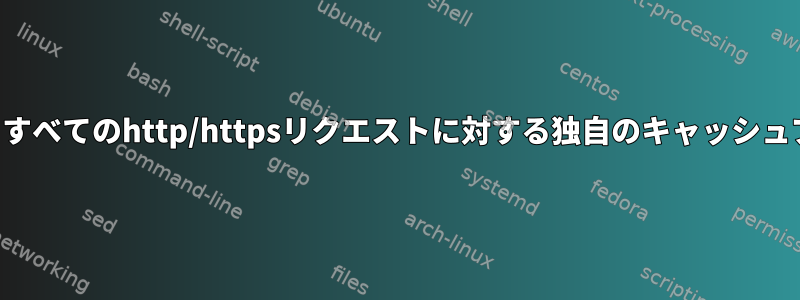 発信するすべてのhttp/httpsリクエストに対する独自のキャッシュプロキシ