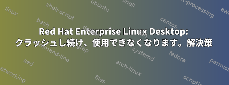 Red Hat Enterprise Linux Desktop: クラッシュし続け、使用できなくなります。解決策