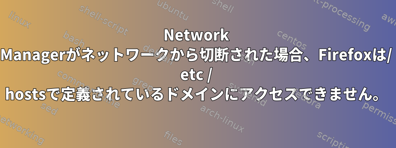 Network Managerがネットワークから切断された場合、Firefoxは/ etc / hostsで定義されているドメインにアクセスできません。