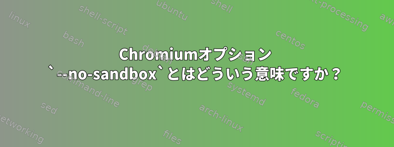 Chromiumオプション `--no-sandbox`とはどういう意味ですか？