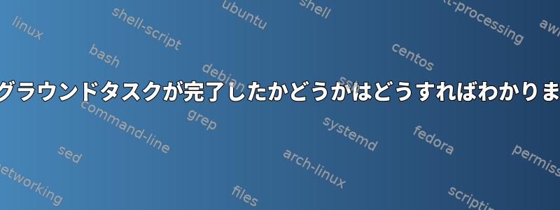 バックグラウンドタスクが完了したかどうかはどうすればわかりますか？