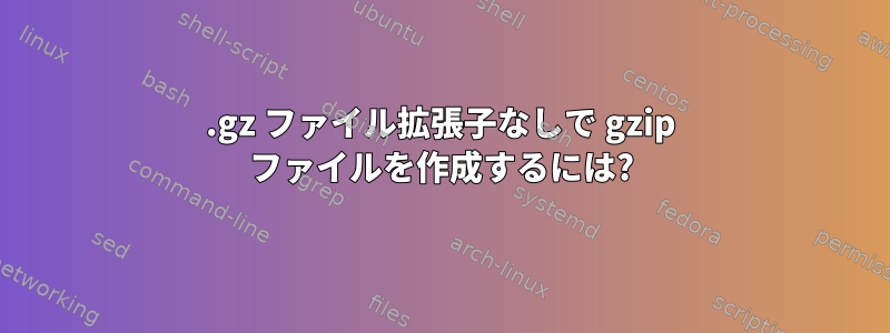 .gz ファイル拡張子なしで gzip ファイルを作成するには?