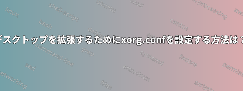 デスクトップを拡張するためにxorg.confを設定する方法は？