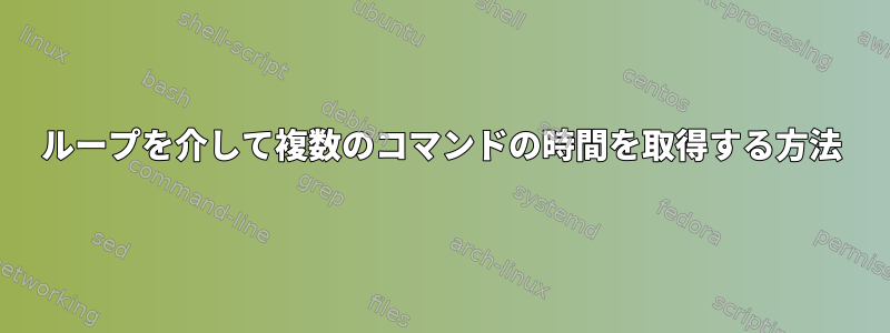 ループを介して複数のコマンドの時間を取得する方法