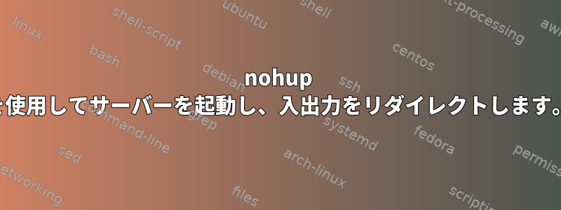 nohup を使用してサーバーを起動し、入出力をリダイレクトします。