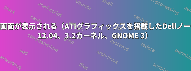 カバーを開くと黒い画面が表示される（ATIグラフィックスを搭載したDellノートブック、Ubuntu 12.04、3.2カーネル、GNOME 3）