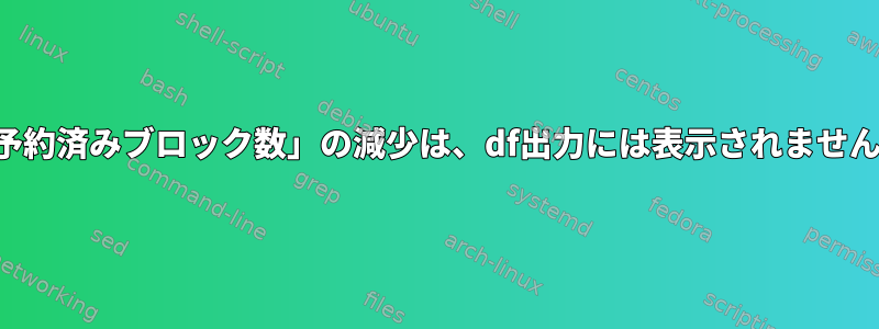 「予約済みブロック数」の減少は、df出力には表示されません。