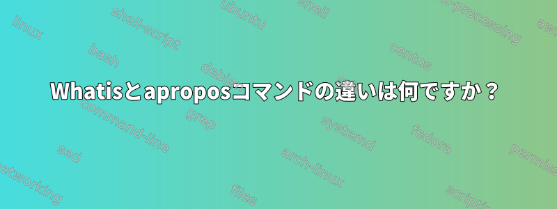 Whatisとaproposコマンドの違いは何ですか？