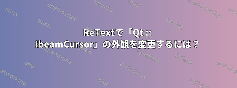 ReTextで「Qt :: IbeamCursor」の外観を変更するには？