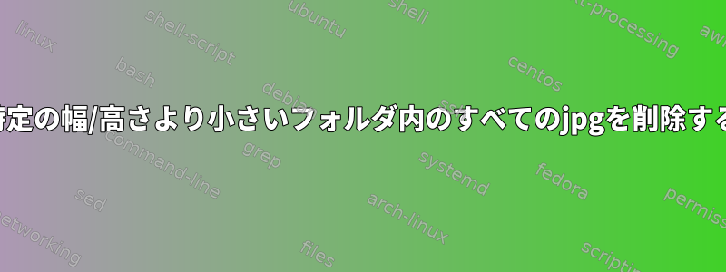 特定の幅/高さより小さいフォルダ内のすべてのjpgを削除する