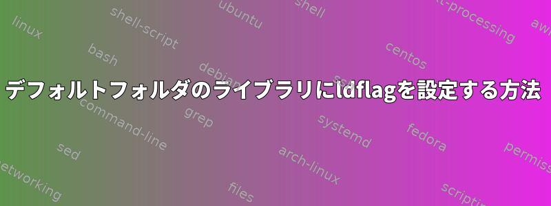 デフォルトフォルダのライブラリにldflagを設定する方法