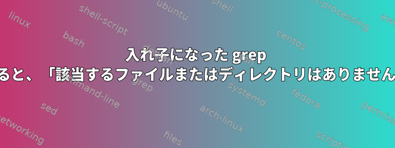 入れ子になった grep からパスを読み取ると、「該当するファイルまたはディレクトリはありません」が発生します。