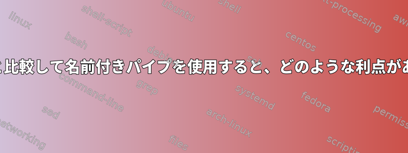 無名パイプと比較して名前付きパイプを使用すると、どのような利点がありますか？