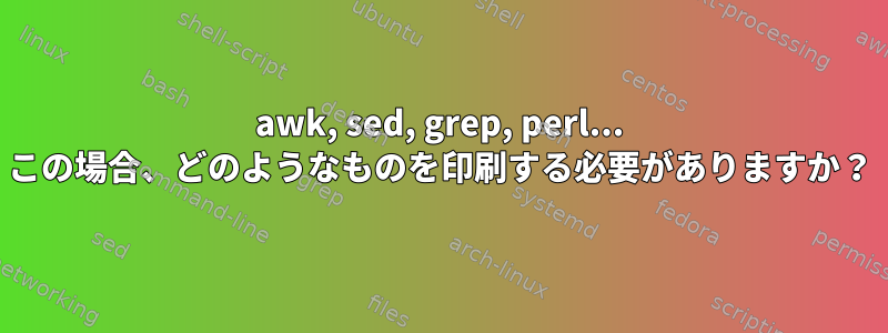 awk, sed, grep, perl... この場合、どのようなものを印刷する必要がありますか？