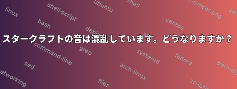 スタークラフトの音は混乱しています。どうなりますか？