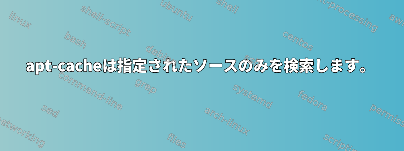 apt-cacheは指定されたソースのみを検索します。