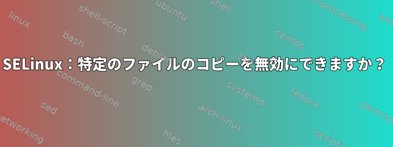 SELinux：特定のファイルのコピーを無効にできますか？