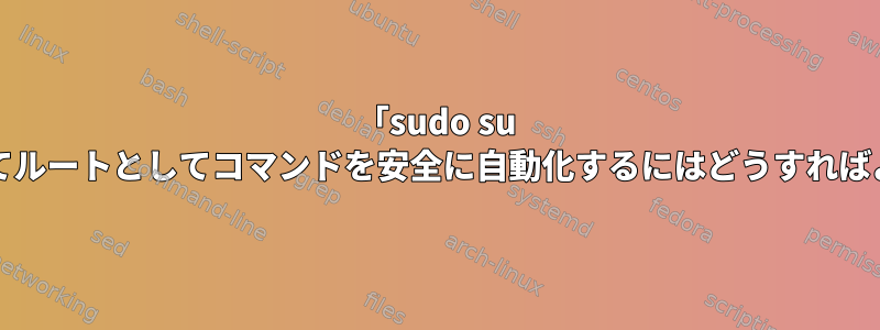 「sudo su -」を使用してルートとしてコマンドを安全に自動化するにはどうすればよいですか？