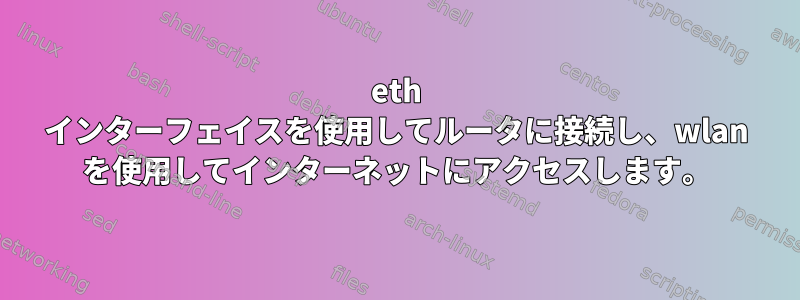 eth インターフェイスを使用してルータに接続し、wlan を使用してインターネットにアクセスします。