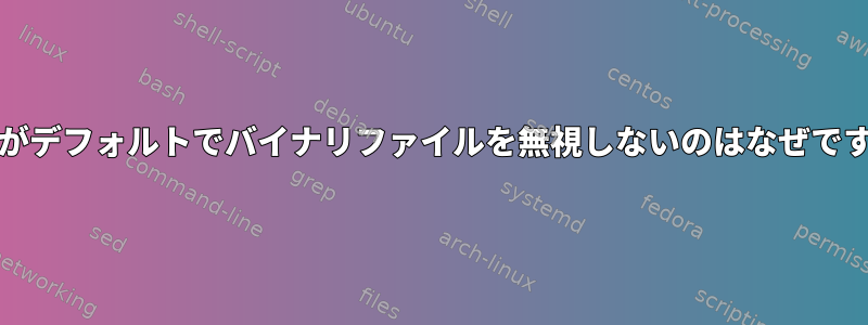 grepがデフォルトでバイナリファイルを無視しないのはなぜですか？