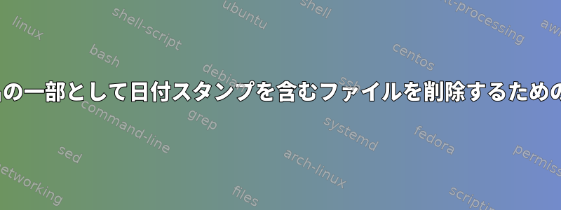 Linuxでファイル名の一部として日付スタンプを含むファイルを削除するためのよりきれいな方法