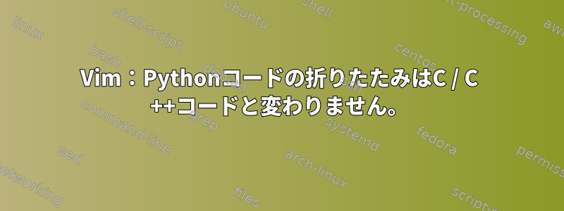 Vim：Pythonコードの折りたたみはC / C ++コードと変わりません。