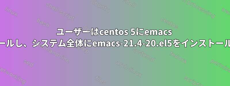 ユーザーはcentos 5にemacs 23をインストールし、システム全体にemacs-21.4-20.el5をインストールしましたか？