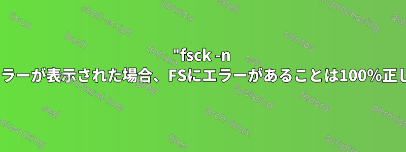 "fsck -n /PATH"にエラーが表示された場合、FSにエラーがあることは100％正しいですか？