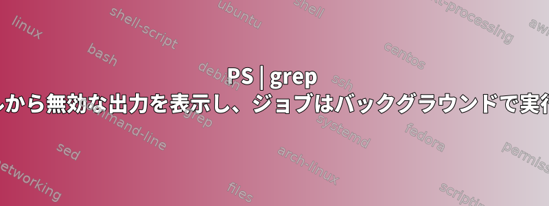 PS | grep はサブシェルから無効な出力を表示し、ジョブはバックグラウンドで実行されます。