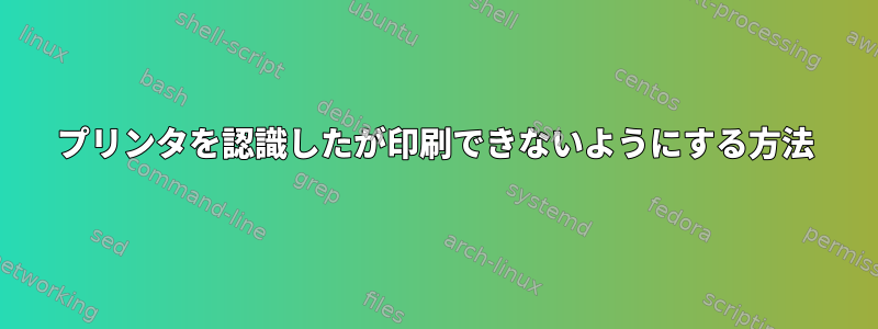 プリンタを認識したが印刷できないようにする方法