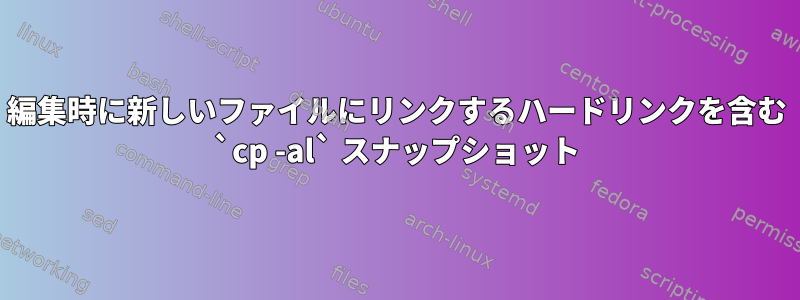 編集時に新しいファイルにリンクするハードリンクを含む `cp -al` スナップショット