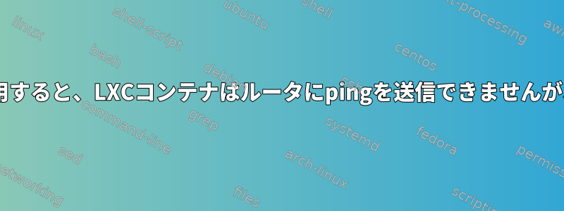 ブリッジを使用すると、LXCコンテナはルータにpingを送信できませんが、ホストOSは