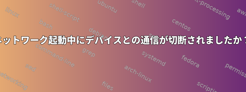 ネットワーク起動中にデバイスとの通信が切断されましたか？