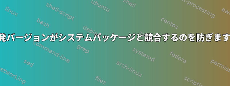 開発バージョンがシステムパッケージと競合するのを防ぎます。