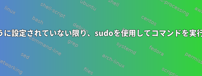 パスワードがないように設定されていない限り、sudoを使用してコマンドを実行しないでください。