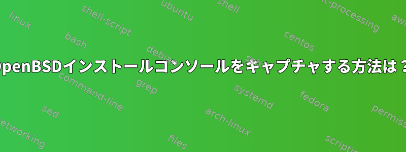 OpenBSDインストールコンソールをキャプチャする方法は？