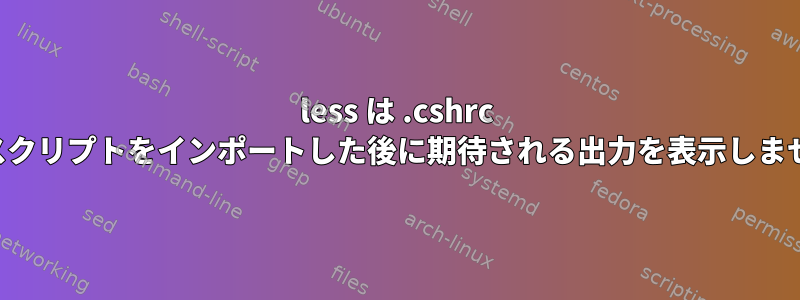 less は .cshrc からスクリプトをインポートした後に期待される出力を表示しません。