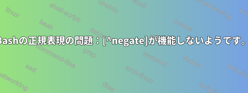 Bashの正規表現の問題：[^negate]が機能しないようです。