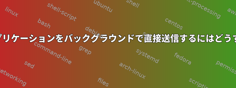 コマンドラインアプリケーションをバックグラウンドで直接送信するにはどうすればよいですか？