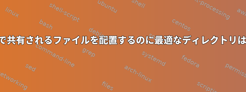 ユーザー間で共有されるファイルを配置するのに最適なディレクトリは何ですか？