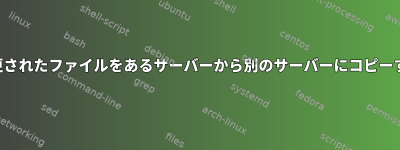 変更されたファイルをあるサーバーから別のサーバーにコピーする