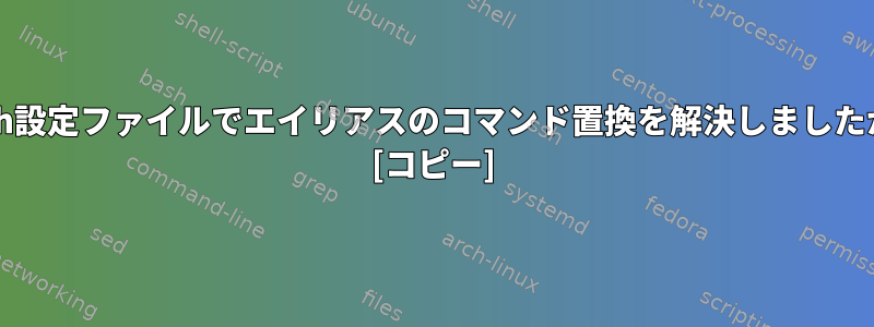 bash設定ファイルでエイリアスのコマンド置換を解決しましたか？ [コピー]