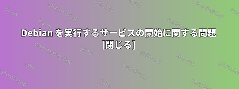 Debian を実行するサービスの開始に関する問題 [閉じる]