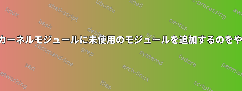 ロード可能なカーネルモジュールに未使用のモジュールを追加するのをやめる方法は？