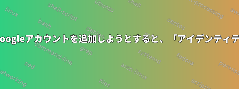 FedoraオンラインアカウントにGoogleアカウントを追加しようとすると、「アイデンティティエラーが発生しました：禁止」