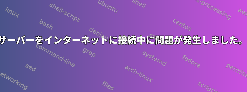 サーバーをインターネットに接続中に問題が発生しました。