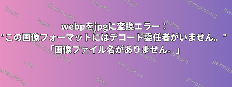 webpをjpgに変換エラー： "この画像フォーマットにはデコード委任者がいません。" 「画像ファイル名がありません。」